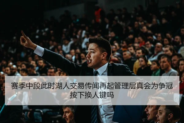 赛季中段此时湖人交易传闻再起管理层真会为争冠按下换人键吗（XINGKONG SPORTS）