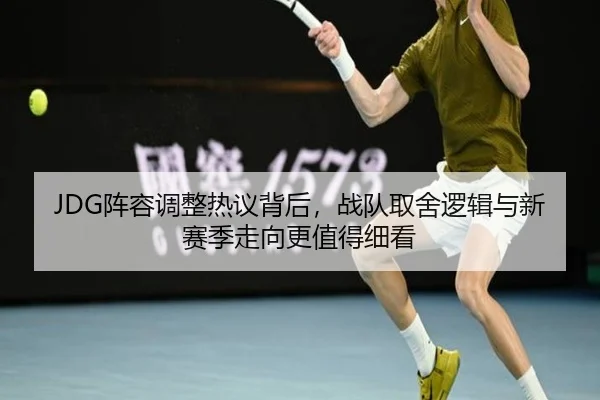 JDG阵容调整热议背后，战队取舍逻辑与新赛季走向更值得细看 | XINGKONG SPORTS